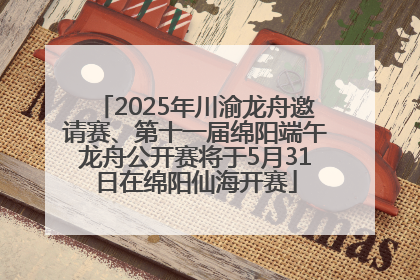 2025年川渝龙舟邀请赛、第十一届绵阳端午龙舟公开赛将于5月31日在绵阳仙海开赛