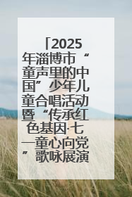 2025年淄博市“童声里的中国”少年儿童合唱活动暨“传承红色基因·七一童心向党”歌咏展演举行