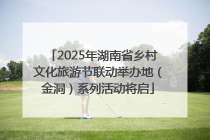 2025年湖南省乡村文化旅游节联动举办地（金洞）系列活动将启