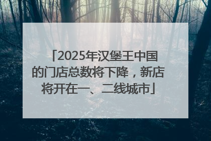 2025年汉堡王中国的门店总数将下降，新店将开在一、二线城市
