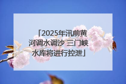 2025年汛前黄河调水调沙 三门峡水库将进行控泄