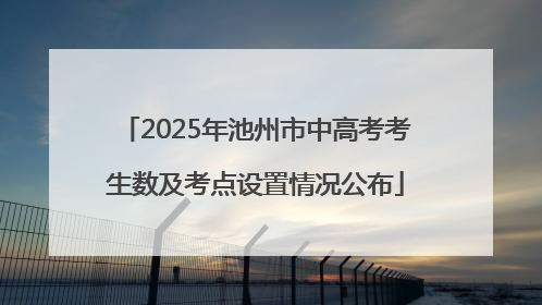 2025年池州市中高考考生数及考点设置情况公布