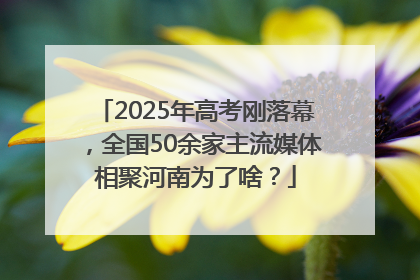 2025年高考刚落幕，全国50余家主流媒体相聚河南为了啥？