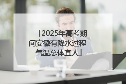 2025年高考期间安徽有降水过程 气温总体宜人