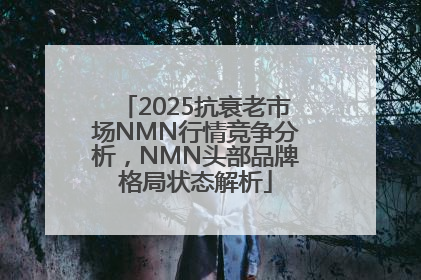 2025抗衰老市场NMN行情竞争分析，NMN头部品牌格局状态解析