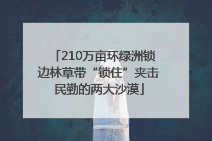 210万亩环绿洲锁边林草带“锁住”夹击民勤的两大沙漠