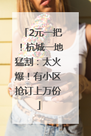 2元一把！杭城一地猛割：太火爆！有小区抢订上万份