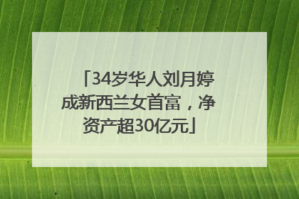 34岁华人刘月婷成新西兰女首富，净资产超30亿元