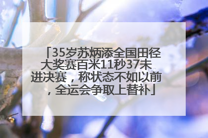 35岁苏炳添全国田径大奖赛百米11秒37未进决赛，称状态不如以前，全运会争取上替补
