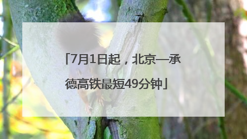7月1日起，北京—承德高铁最短49分钟