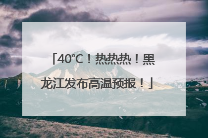 40℃！热热热！黑龙江发布高温预报！