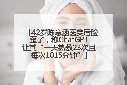 42岁陈意涵医美后脸歪了，称ChatGPT让其“一天热敷23次且每次1015分钟”