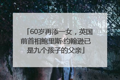 60岁再添一女，英国前首相鲍里斯·约翰逊已是九个孩子的父亲