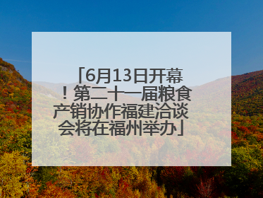 6月13日开幕！第二十一届粮食产销协作福建洽谈会将在福州举办
