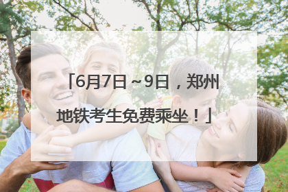 6月7日～9日，郑州地铁考生免费乘坐！