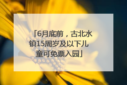 6月底前，古北水镇15周岁及以下儿童可免票入园