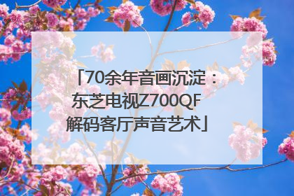 70余年音画沉淀：东芝电视Z700QF解码客厅声音艺术
