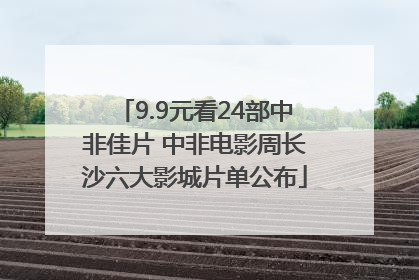 9.9元看24部中非佳片 中非电影周长沙六大影城片单公布