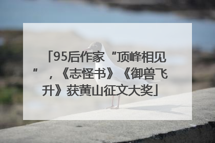95后作家“顶峰相见”，《志怪书》《御兽飞升》获黄山征文大奖