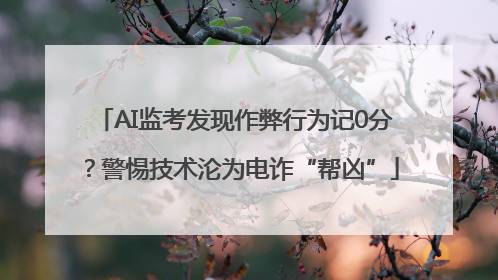 AI监考发现作弊行为记0分？警惕技术沦为电诈“帮凶”