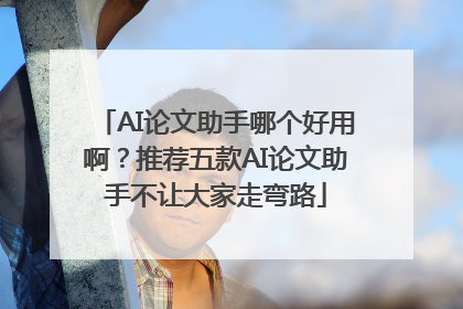AI论文助手哪个好用啊？推荐五款AI论文助手不让大家走弯路