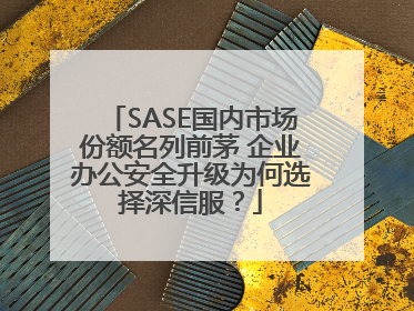 SASE国内市场份额名列前茅 企业办公安全升级为何选择深信服？