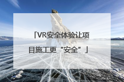 VR安全体验让项目施工更“安全”