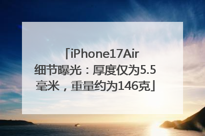 iPhone17Air细节曝光：厚度仅为5.5毫米，重量约为146克